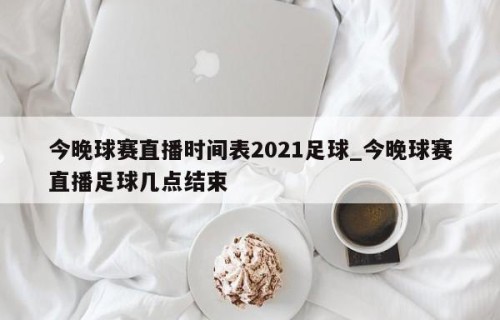 今晚球赛直播时间表2021足球_今晚球赛直播足球几点结束