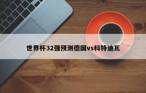 世界杯32强预测德国vs科特迪瓦