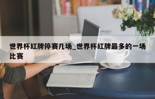 世界杯红牌停赛几场_世界杯红牌最多的一场比赛