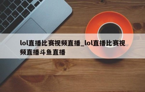 lol直播比赛视频直播_lol直播比赛视频直播斗鱼直播