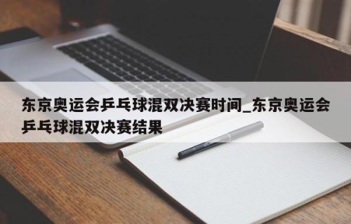 东京奥运会乒乓球混双决赛时间_东京奥运会乒乓球混双决赛结果