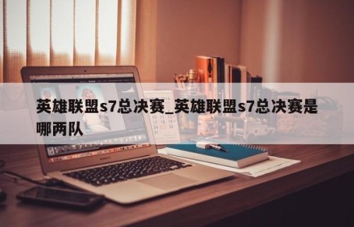 英雄联盟s7总决赛_英雄联盟s7总决赛是哪两队