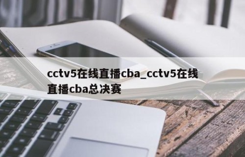cctv5在线直播cba_cctv5在线直播cba总决赛