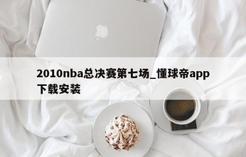 2010nba总决赛第七场_懂球帝app下载安装
