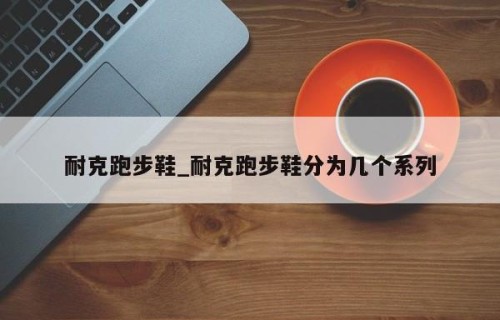 耐克跑步鞋_耐克跑步鞋分为几个系列