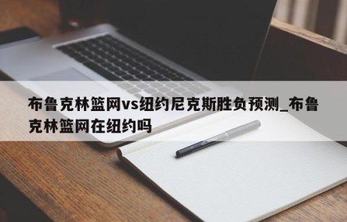 布鲁克林篮网vs纽约尼克斯胜负预测_布鲁克林篮网在纽约吗