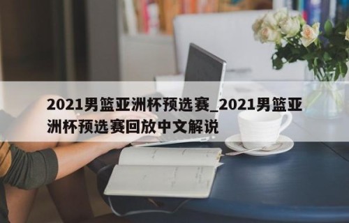 2021男篮亚洲杯预选赛_2021男篮亚洲杯预选赛回放中文解说