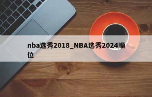 nba选秀2018_NBA选秀2024顺位
