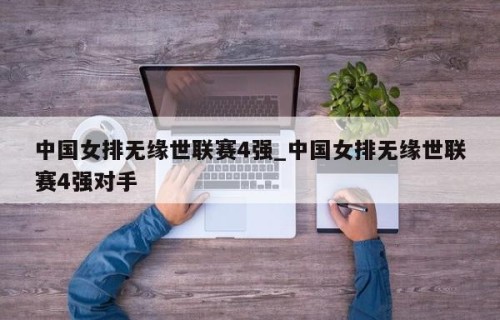 中国女排无缘世联赛4强_中国女排无缘世联赛4强对手