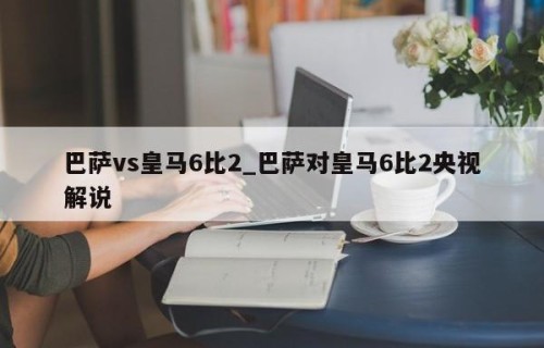 巴萨vs皇马6比2_巴萨对皇马6比2央视解说