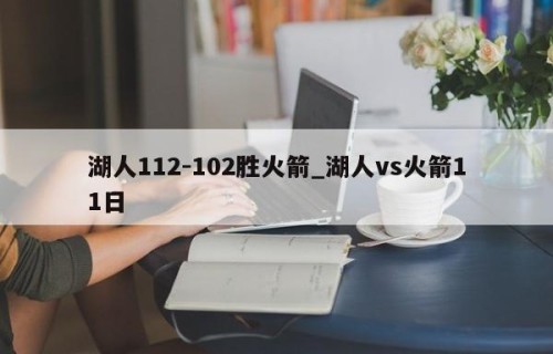 湖人112-102胜火箭_湖人vs火箭11日