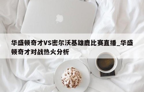 华盛顿奇才VS密尔沃基雄鹿比赛直播_华盛顿奇才对战热火分析