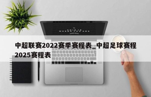 中超联赛2022赛季赛程表_中超足球赛程2025赛程表