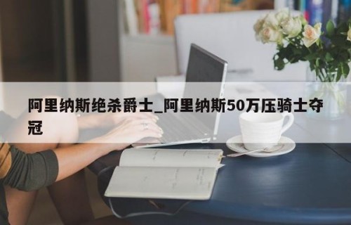 阿里纳斯绝杀爵士_阿里纳斯50万压骑士夺冠