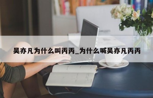 吴亦凡为什么叫丙丙_为什么喊吴亦凡丙丙