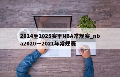 2024至2025赛季NBA常规赛_nba2020一2021年常规赛