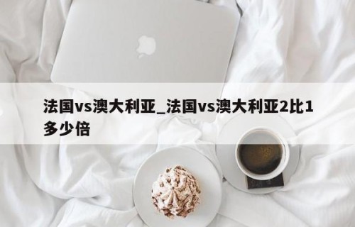 法国vs澳大利亚_法国vs澳大利亚2比1多少倍