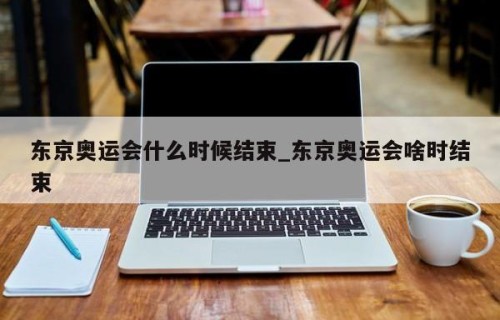 东京奥运会什么时候结束_东京奥运会啥时结束