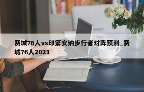 费城76人vs印第安纳步行者对阵预测_费城76人2021