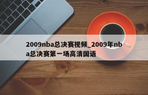 2009nba总决赛视频_2009年nba总决赛第一场高清国语
