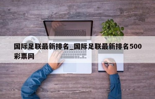 国际足联最新排名_国际足联最新排名500彩票网