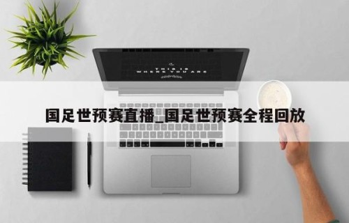 国足世预赛直播_国足世预赛全程回放