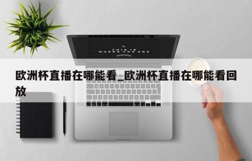 欧洲杯直播在哪能看_欧洲杯直播在哪能看回放