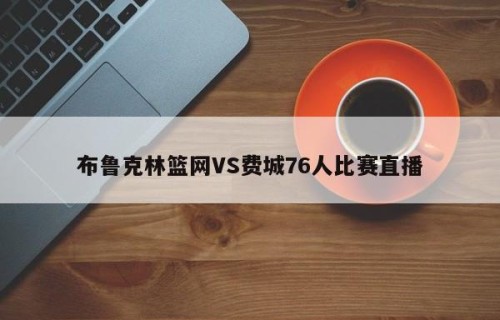 布鲁克林篮网VS费城76人比赛直播