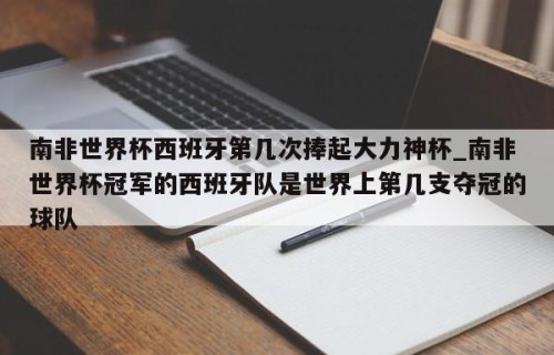 南非世界杯西班牙第几次捧起大力神杯_南非世界杯冠军的西班牙队是世界上第几支夺冠的球队