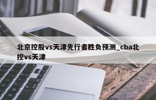 北京控股vs天津先行者胜负预测_cba北控vs天津
