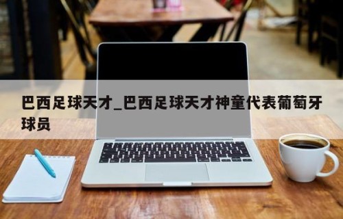 巴西足球天才_巴西足球天才神童代表葡萄牙球员