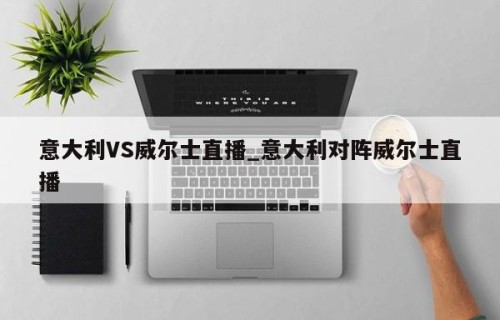 意大利VS威尔士直播_意大利对阵威尔士直播