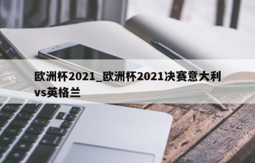 欧洲杯2021_欧洲杯2021决赛意大利vs英格兰