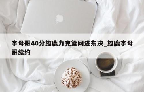 字母哥40分雄鹿力克篮网进东决_雄鹿字母哥续约