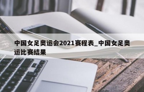 中国女足奥运会2021赛程表_中国女足奥运比赛结果