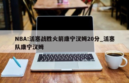 NBA:活塞战胜火箭康宁汉姆20分_活塞队康宁汉姆