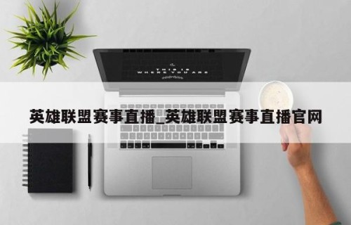 英雄联盟赛事直播_英雄联盟赛事直播官网