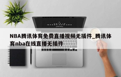 NBA腾讯体育免费直播视频无插件_腾讯体育nba在线直播无插件