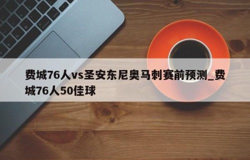 费城76人vs圣安东尼奥马刺赛前预测_费城76人50佳球