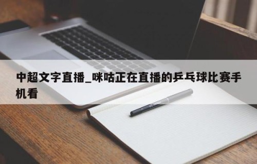 中超文字直播_咪咕正在直播的乒乓球比赛手机看