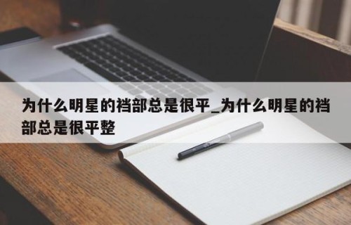 为什么明星的裆部总是很平_为什么明星的裆部总是很平整