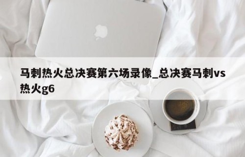 马刺热火总决赛第六场录像_总决赛马刺vs热火g6