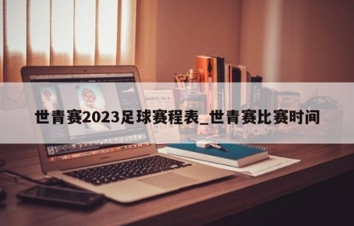 世青赛2023足球赛程表_世青赛比赛时间