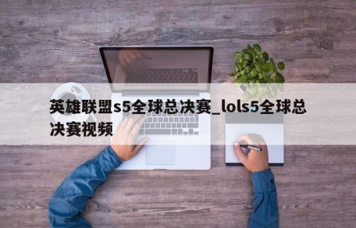 英雄联盟s5全球总决赛_lols5全球总决赛视频