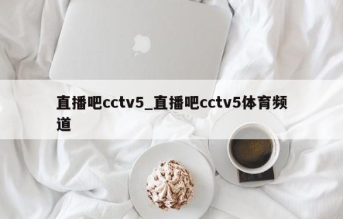 直播吧cctv5_直播吧cctv5体育频道