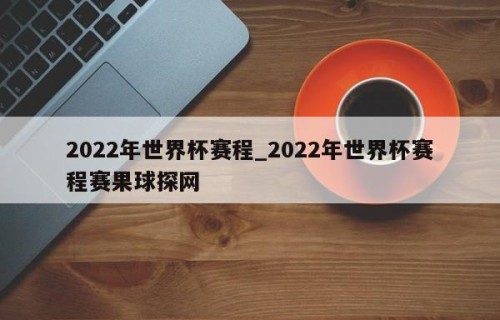 2022年世界杯赛程_2022年世界杯赛程赛果球探网