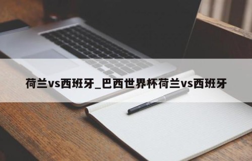 荷兰vs西班牙_巴西世界杯荷兰vs西班牙