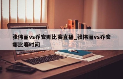 张伟丽vs乔安娜比赛直播_张伟丽vs乔安娜比赛时间