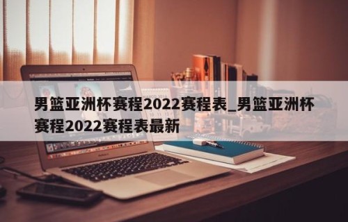 男篮亚洲杯赛程2022赛程表_男篮亚洲杯赛程2022赛程表最新