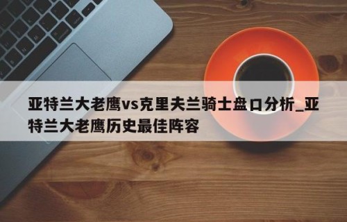 亚特兰大老鹰vs克里夫兰骑士盘口分析_亚特兰大老鹰历史最佳阵容